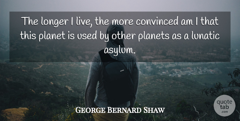 George Bernard Shaw Quote About Asylums, Planets, Used: The Longer I Live The...