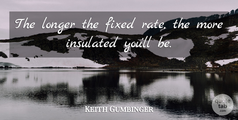 Keith Gumbinger Quote About Fixed, Insulated, Longer: The Longer The Fixed Rate...