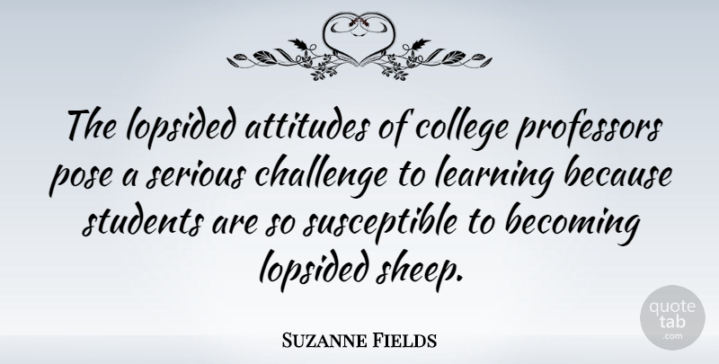 Suzanne Fields Quote About Attitudes, Becoming, Learning, Pose, Professors: The Lopsided Attitudes Of College...