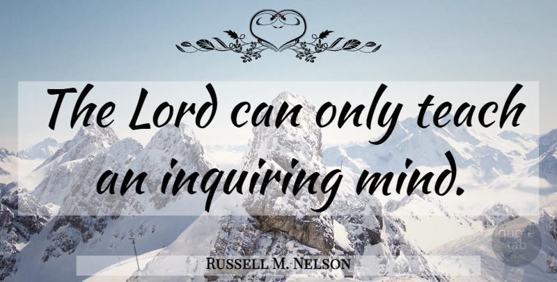 Russell M. Nelson Quote About Mind, Inquiring, Lord: The Lord Can Only Teach...