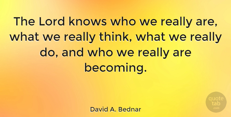 David A. Bednar Quote About Thinking, Becoming, Lord: The Lord Knows Who We...