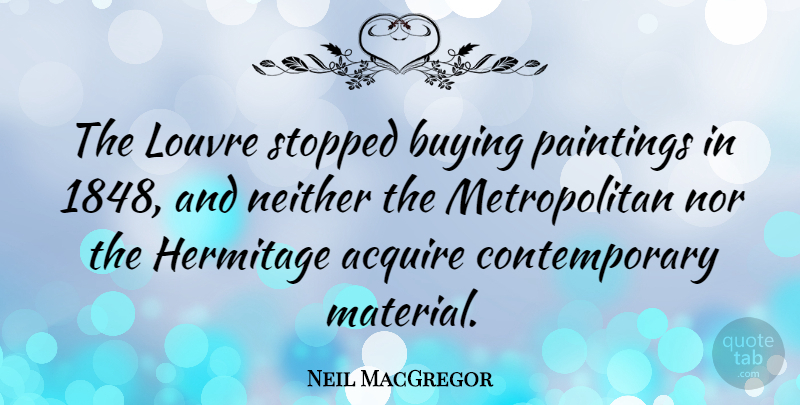 Neil MacGregor Quote About Louvre, Neither, Nor, Paintings, Stopped: The Louvre Stopped Buying Paintings...