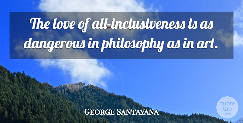 George Santayana Quote About Art, Philosophy, Dangerous: The Love Of All Inclusiveness...