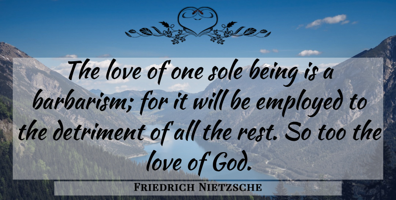 Friedrich Nietzsche Quote About God Love, Sole, Barbarism: The Love Of One Sole...