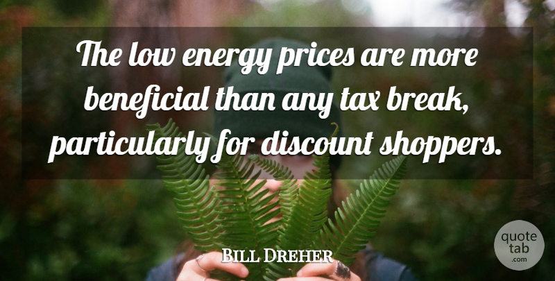 Bill Dreher Quote About Beneficial, Discount, Energy, Low, Prices: The Low Energy Prices Are...