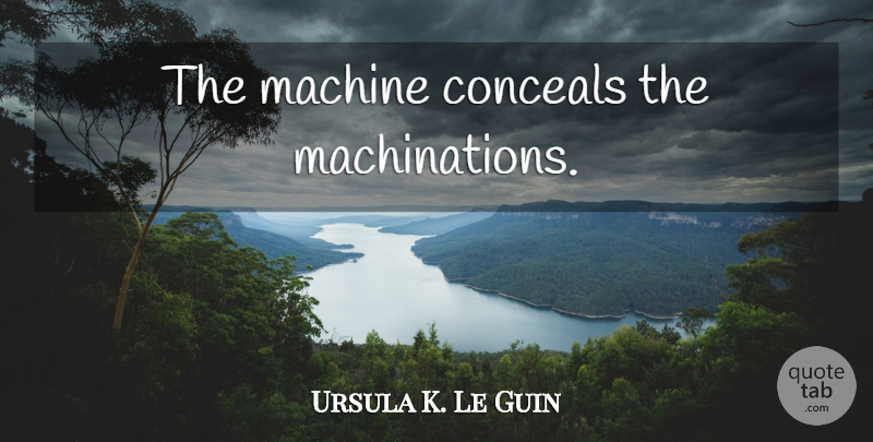 Ursula K. Le Guin Quote About Machines: The Machine Conceals The Machinations...