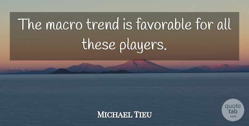 Michael Tieu Quote About Favorable, Trend: The Macro Trend Is Favorable...
