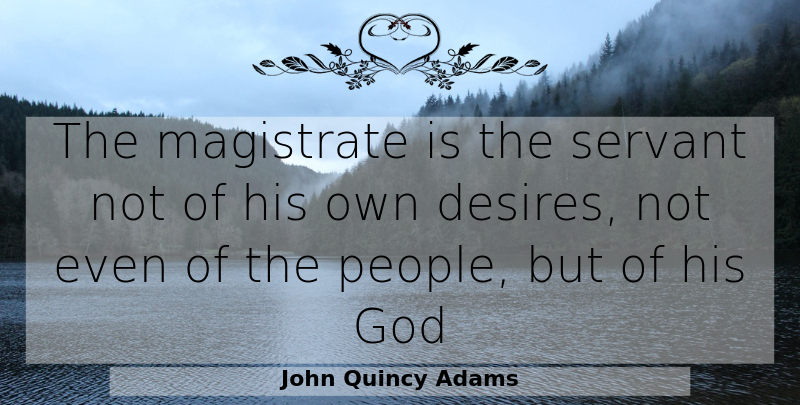 John Quincy Adams Quote About People, Desire, Servant: The Magistrate Is The Servant...