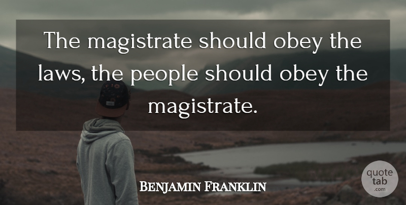 Benjamin Franklin Quote About Magistrate, Obey, People: The Magistrate Should Obey The...