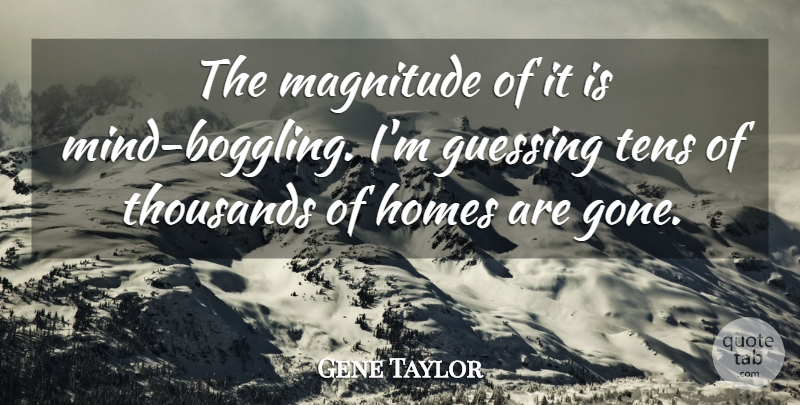 Gene Taylor Quote About Guessing, Homes, Magnitude, Mind, Thousands: The Magnitude Of It Is...