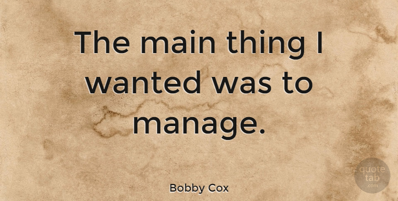 Bobby Cox Quote About undefined: The Main Thing I Wanted...