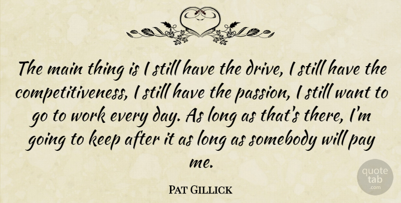 Pat Gillick Quote About Main, Passion, Pay, Somebody, Work: The Main Thing Is I...