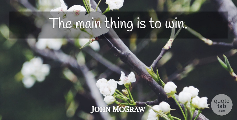 John McGraw Quote About Winning: The Main Thing Is To...