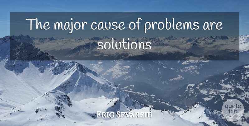 Eric Sevareid Quote About Causes, Problem, Majors: The Major Cause Of Problems...
