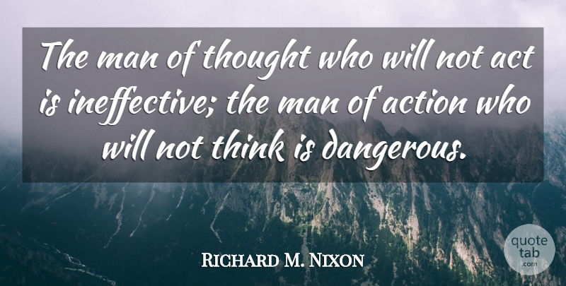 Richard M. Nixon Quote About Men, Thinking, Action: The Man Of Thought Who...
