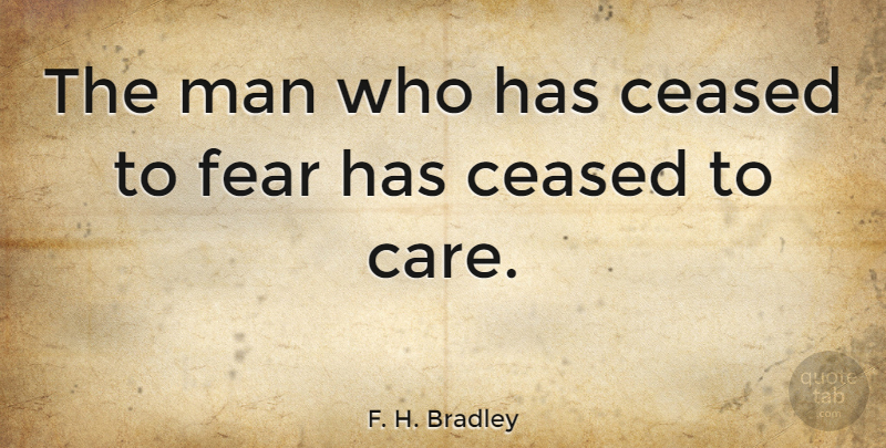 F. H. Bradley Quote About Fear, Men, Care: The Man Who Has Ceased...