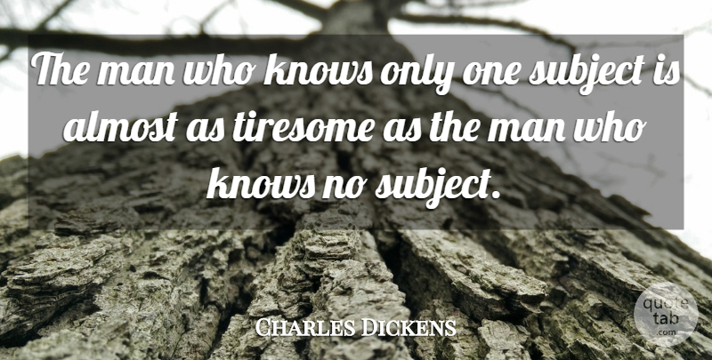 Charles Dickens Quote About Almost, Knows, Man, Subject, Tiresome: The Man Who Knows Only...