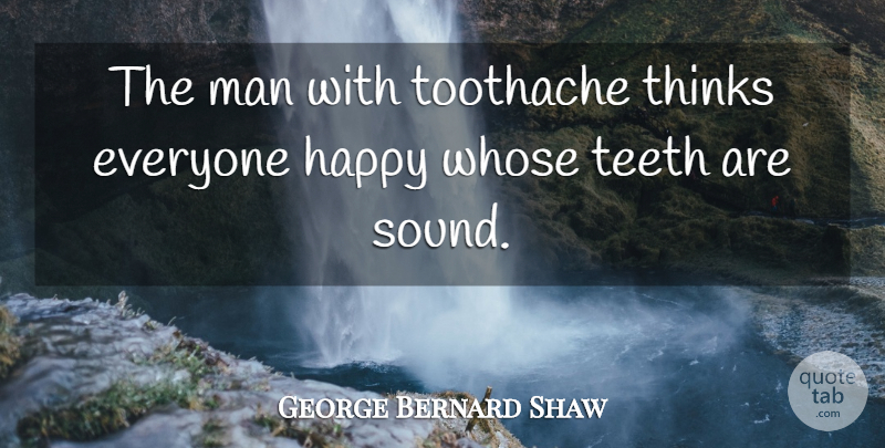 George Bernard Shaw Quote About Happy, Man, Teeth, Thinks, Toothache: The Man With Toothache Thinks...