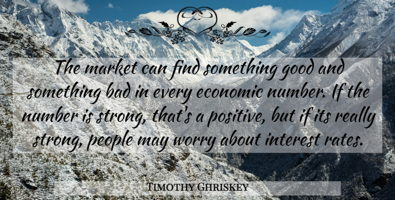Timothy Ghriskey Quote About Bad, Economic, Good, Interest, Market: The Market Can Find Something...