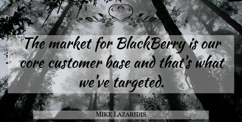 Mike Lazaridis Quote About Base, Blackberry, Core, Customer, Market: The Market For Blackberry Is...