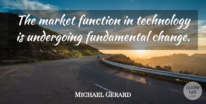 Michael Gerard Quote About Function, Market, Technology, Undergoing: The Market Function In Technology...