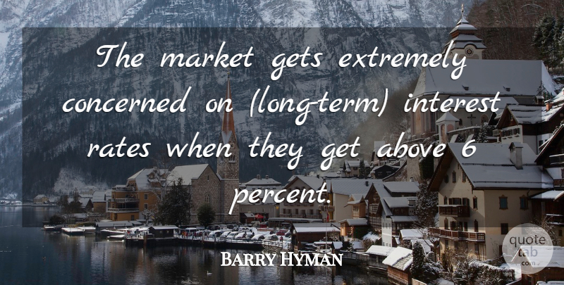 Barry Hyman Quote About Above, Concerned, Extremely, Gets, Interest: The Market Gets Extremely Concerned...