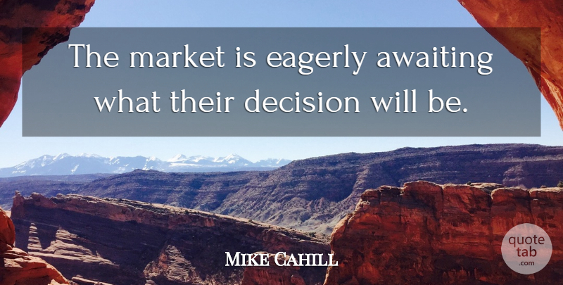 Mike Cahill Quote About Decision, Eagerly, Market: The Market Is Eagerly Awaiting...