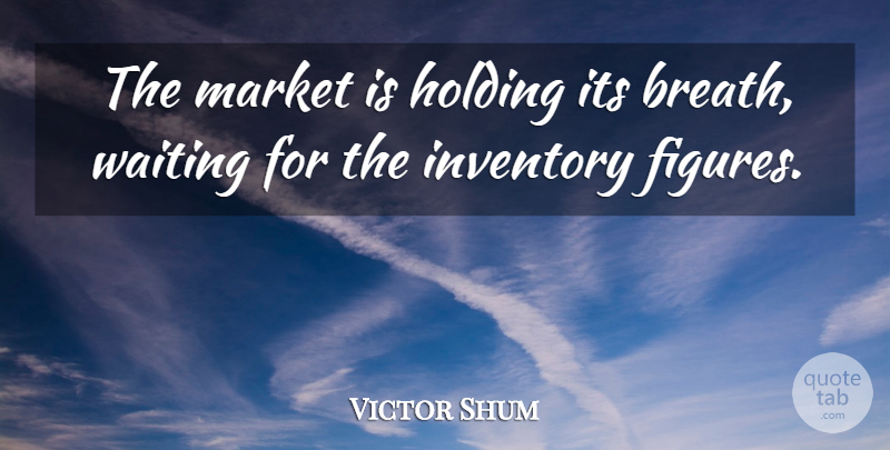 Victor Shum Quote About Holding, Inventory, Market, Waiting: The Market Is Holding Its...