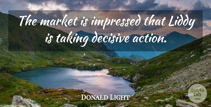 Donald Light Quote About Decisive, Impressed, Market, Taking: The Market Is Impressed That...