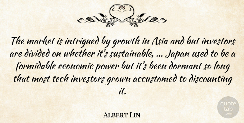 Albert Lin Quote About Accustomed, Asia, Divided, Dormant, Economic: The Market Is Intrigued By...