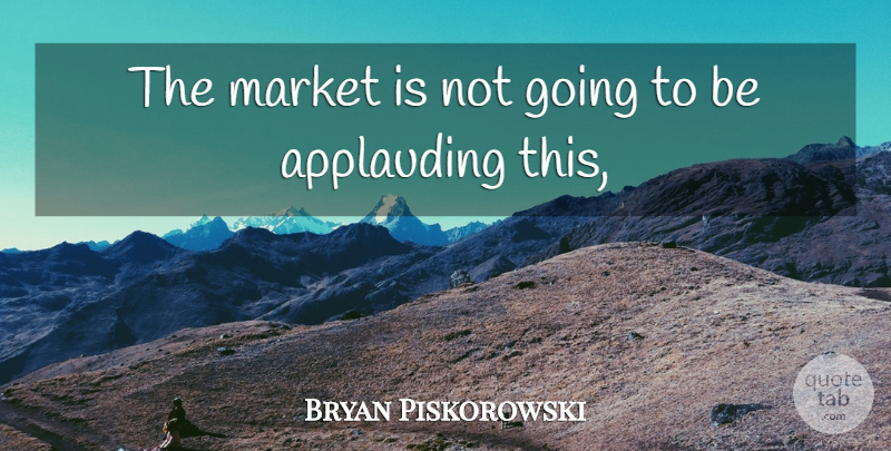 Bryan Piskorowski Quote About Market: The Market Is Not Going...