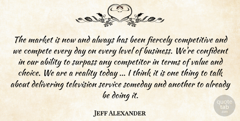 Jeff Alexander Quote About Ability, Compete, Competitor, Confident, Delivering: The Market Is Now And...