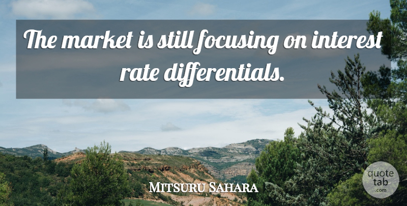 Mitsuru Sahara Quote About Focusing, Interest, Market, Rate: The Market Is Still Focusing...