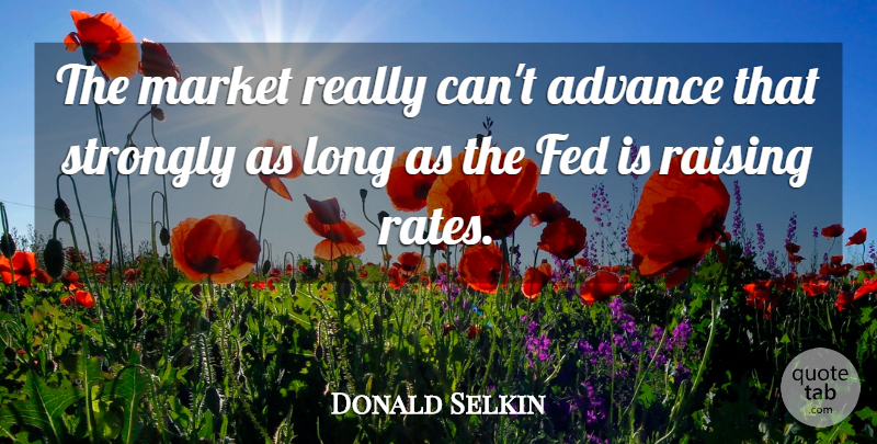 Donald Selkin Quote About Advance, Fed, Market, Raising, Strongly: The Market Really Cant Advance...