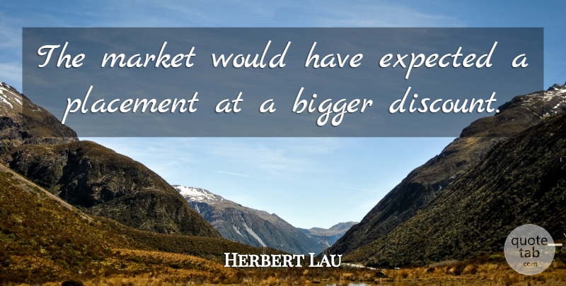 Herbert Lau Quote About Bigger, Expected, Market, Placement: The Market Would Have Expected...