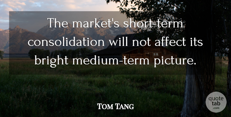 Tom Tang Quote About Affect, Bright: The Markets Short Term Consolidation...