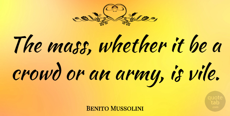 Benito Mussolini Quote About Army, Crowds, Mass: The Mass Whether It Be...