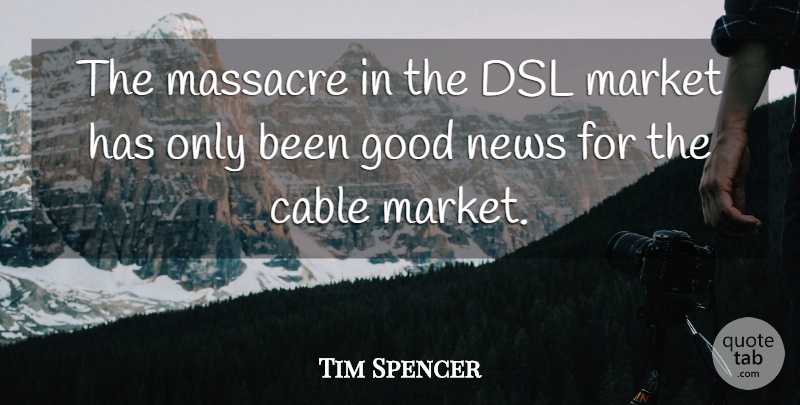 Tim Spencer Quote About Cable, Good, Market, Massacre, News: The Massacre In The Dsl...