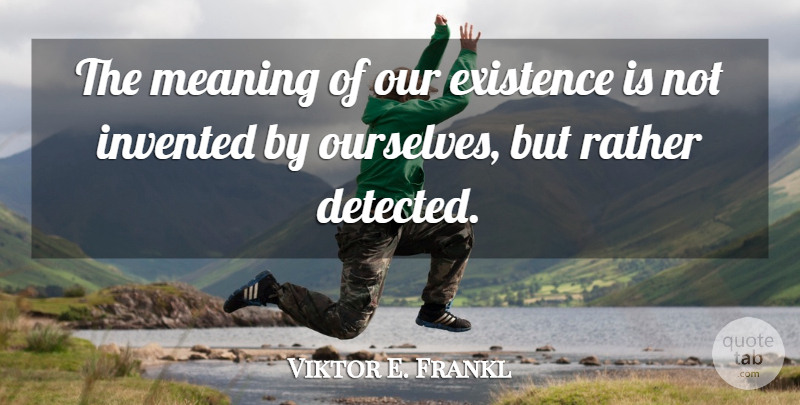 Viktor E. Frankl Quote About Existence, Mans Search For Meaning: The Meaning Of Our Existence...