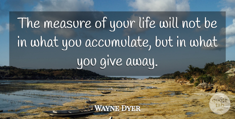 Wayne Dyer Quote About Giving, Abundance, Abundance And Prosperity: The Measure Of Your Life...