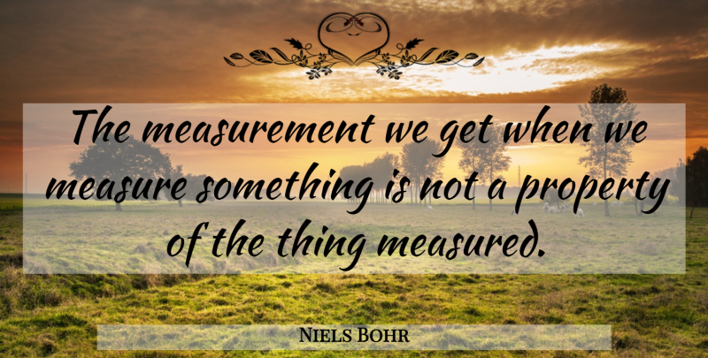 Niels Bohr Quote About Measurement, Property: The Measurement We Get When...