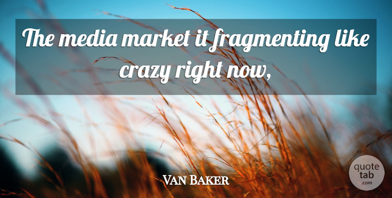 Van Baker Quote About Crazy, Market, Media: The Media Market It Fragmenting...