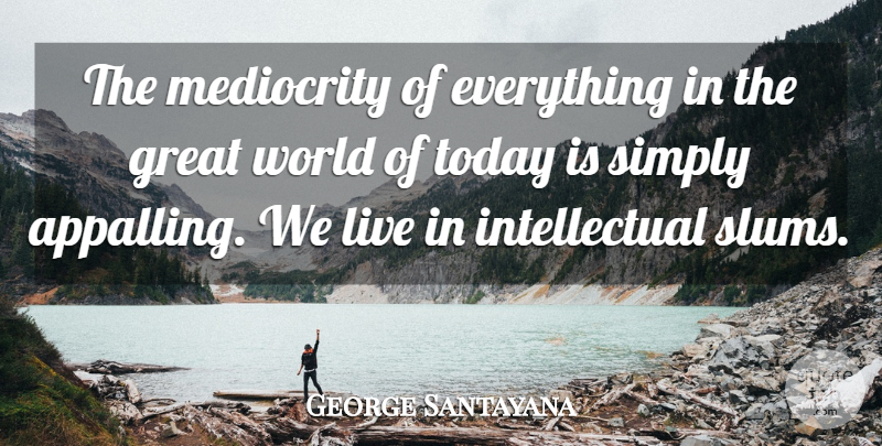 George Santayana Quote About Intellectual, World, Today: The Mediocrity Of Everything In...