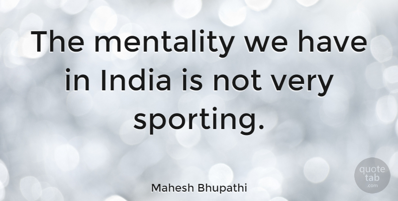 Mahesh Bhupathi Quote About India, Mentality: The Mentality We Have In...