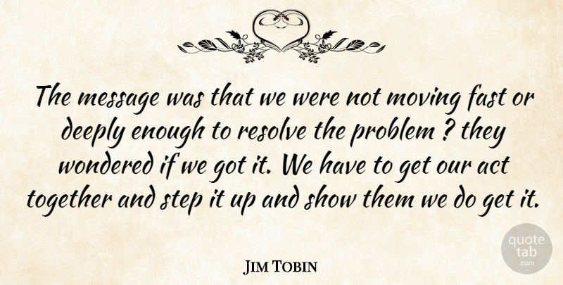 Jim Tobin Quote About Act, Deeply, Fast, Message, Moving: The Message Was That We...