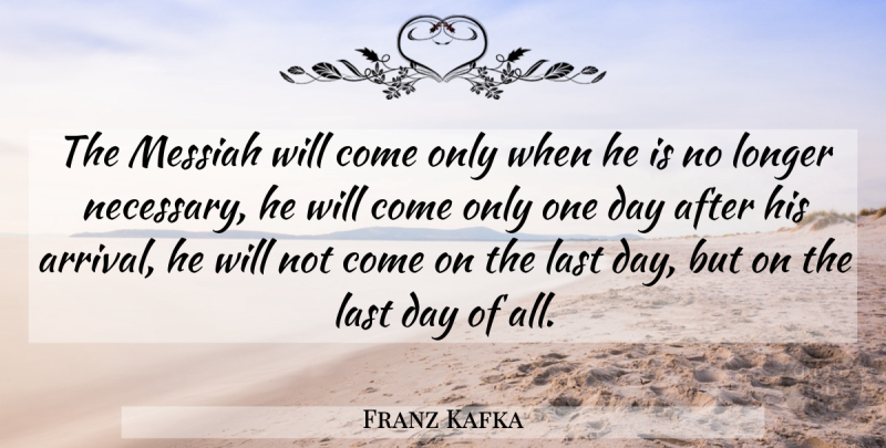 Franz Kafka Quote About One Day, Lasts, Redemption: The Messiah Will Come Only...