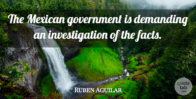 Ruben Aguilar Quote About Demanding, Facts, Government, Mexican: The Mexican Government Is Demanding...