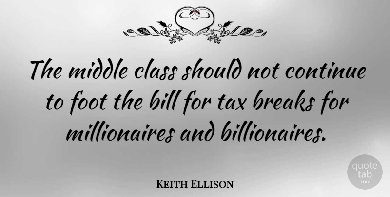 Keith Ellison Quote About Bill, Breaks, Continue, Foot: The Middle Class Should Not...
