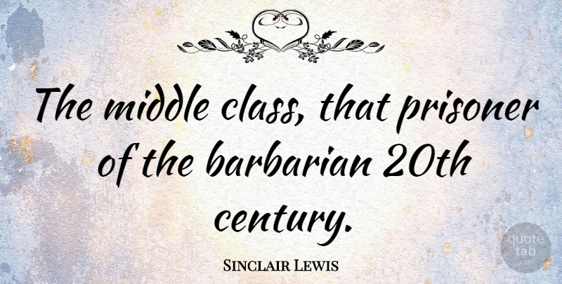 Sinclair Lewis Quote About Class, Barbarians, Middle: The Middle Class That Prisoner...