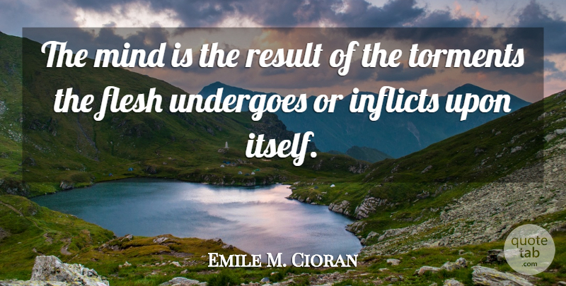 Emile M. Cioran Quote About Mind, Flesh, Results: The Mind Is The Result...